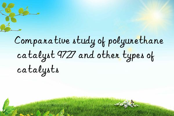 comparative study of polyurethane catalyst 9727 and other types of catalysts