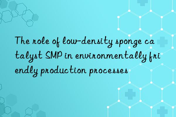 the role of low-density sponge catalyst smp in environmentally friendly production processes