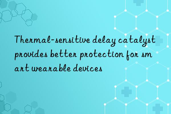 thermal-sensitive delay catalyst provides better protection for smart wearable devices