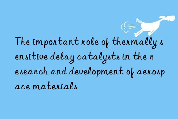 the important role of thermally sensitive delay catalysts in the research and development of aerospace materials