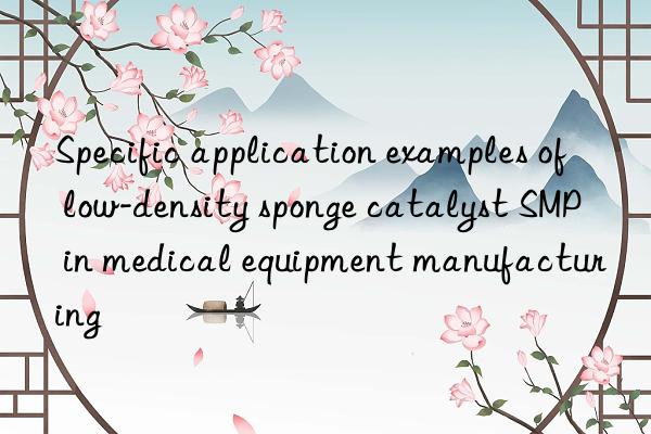 specific application examples of low-density sponge catalyst smp in medical equipment manufacturing