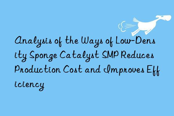 analysis of the ways of low-density sponge catalyst smp reduces production cost and improves efficiency