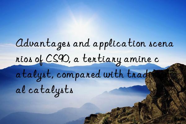 advantages and application scenarios of cs90, a tertiary amine catalyst, compared with traditional catalysts
