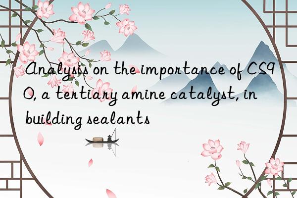analysis on the importance of cs90, a tertiary amine catalyst, in building sealants