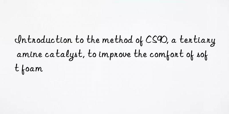 introduction to the method of cs90, a tertiary amine catalyst, to improve the comfort of soft foam