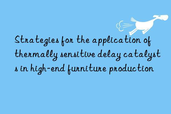 strategies for the application of thermally sensitive delay catalysts in high-end furniture production