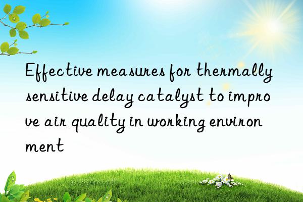 effective measures for thermally sensitive delay catalyst to improve air quality in working environment