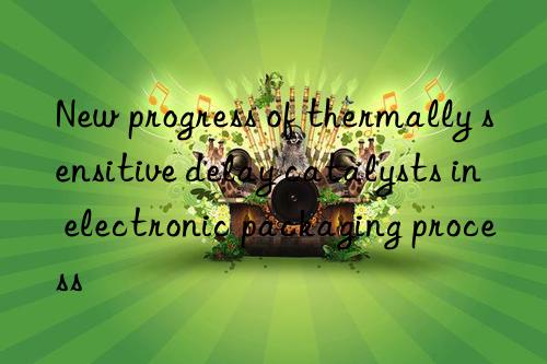 new progress of thermally sensitive delay catalysts in electronic packaging process