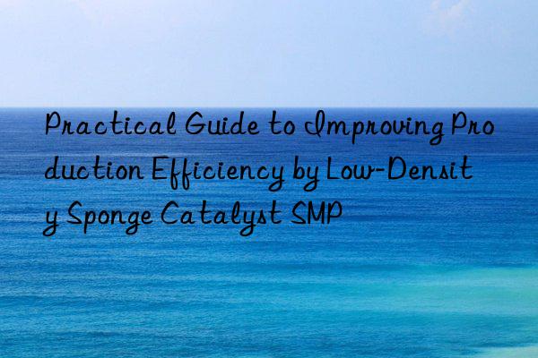 practical guide to improving production efficiency by low-density sponge catalyst smp