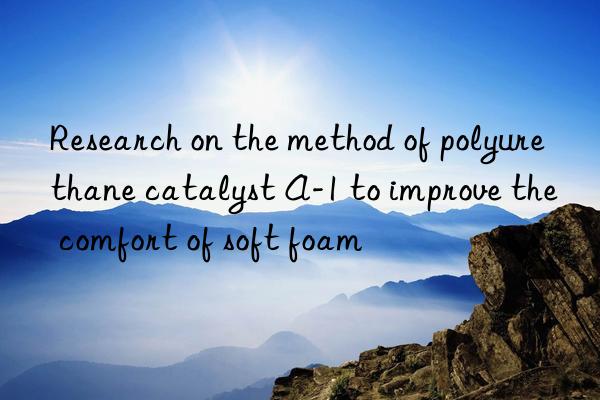 research on the method of polyurethane catalyst a-1 to improve the comfort of soft foam