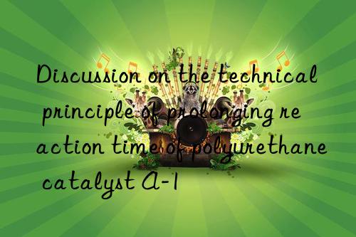 discussion on the technical principle of prolonging reaction time of polyurethane catalyst a-1