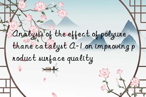 analysis of the effect of polyurethane catalyst a-1 on improving product surface quality