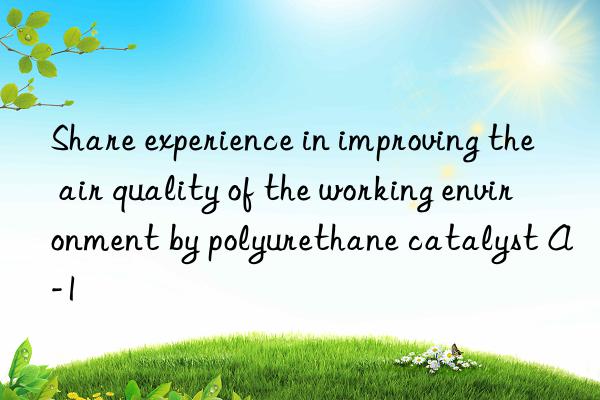 share experience in improving the air quality of the working environment by polyurethane catalyst a-1