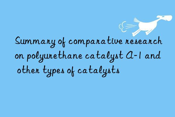 summary of comparative research on polyurethane catalyst a-1 and other types of catalysts