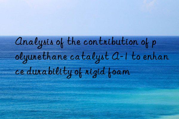 analysis of the contribution of polyurethane catalyst a-1 to enhance durability of rigid foam