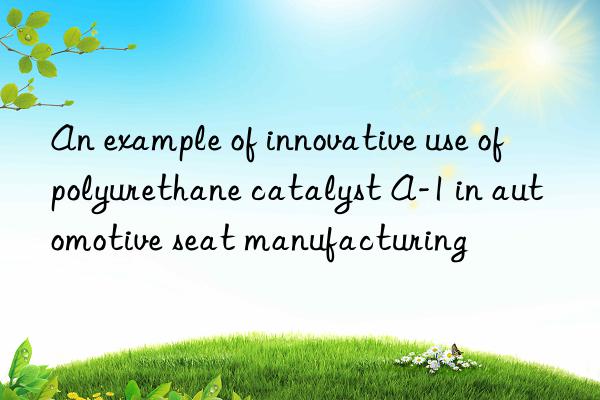 an example of innovative use of polyurethane catalyst a-1 in automotive seat manufacturing