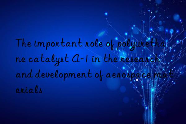 the important role of polyurethane catalyst a-1 in the research and development of aerospace materials