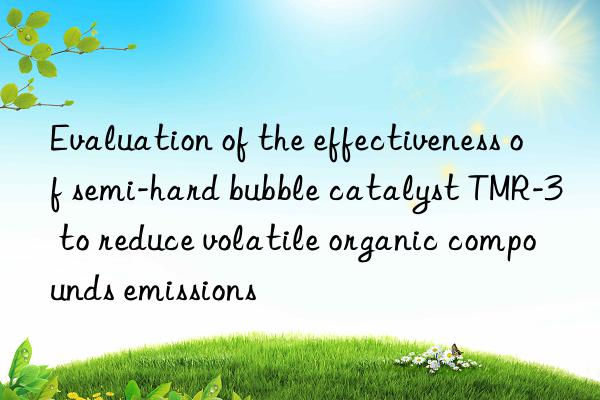 evaluation of the effectiveness of semi-hard bubble catalyst tmr-3 to reduce volatile organic compounds emissions