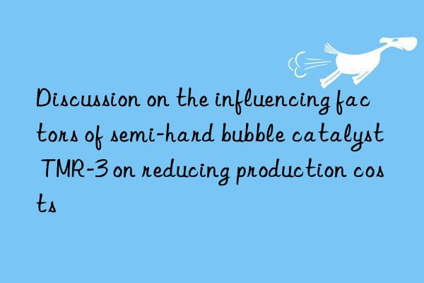 discussion on the influencing factors of semi-hard bubble catalyst tmr-3 on reducing production costs