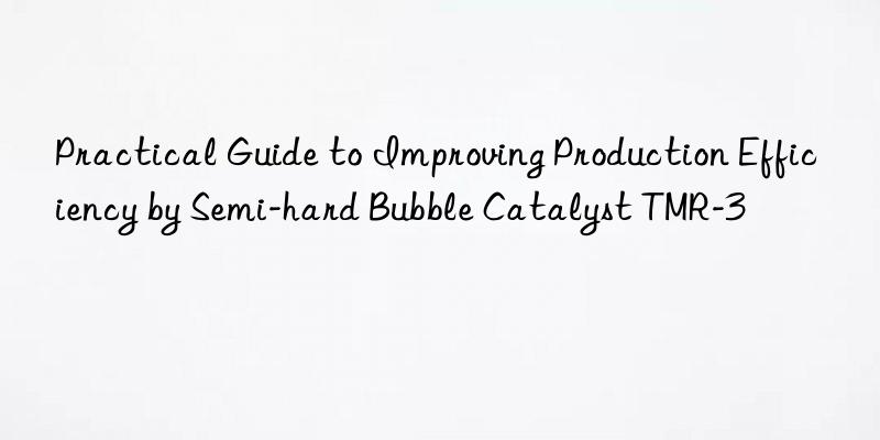 practical guide to improving production efficiency by semi-hard bubble catalyst tmr-3