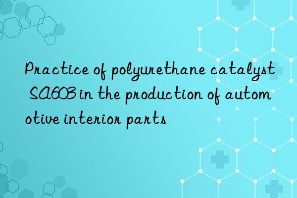practice of polyurethane catalyst sa603 in the production of automotive interior parts