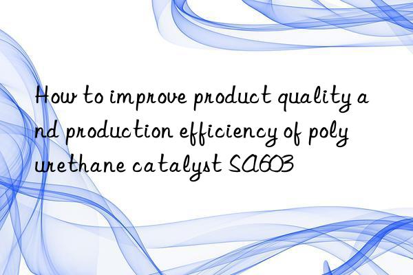 how to improve product quality and production efficiency of polyurethane catalyst sa603
