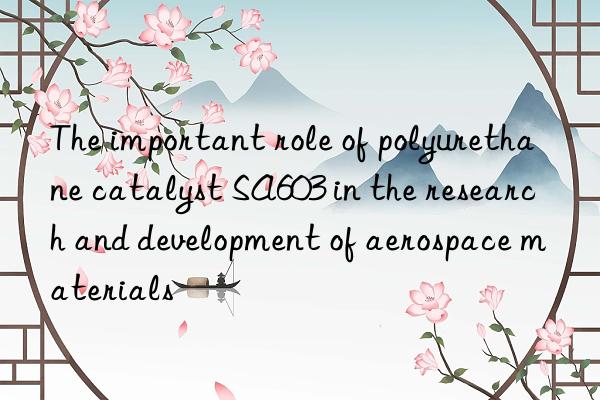 the important role of polyurethane catalyst sa603 in the research and development of aerospace materials