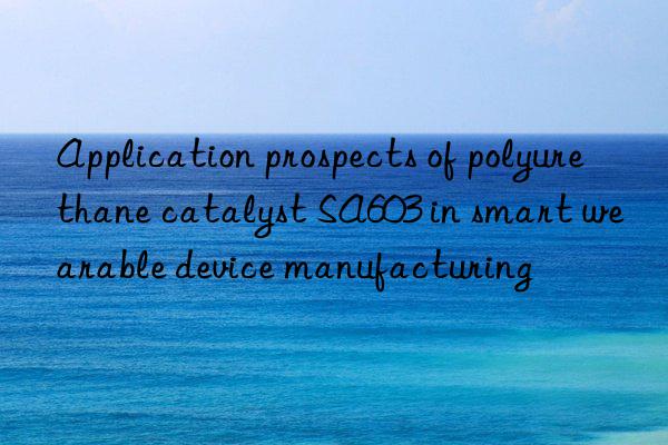 application prospects of polyurethane catalyst sa603 in smart wearable device manufacturing