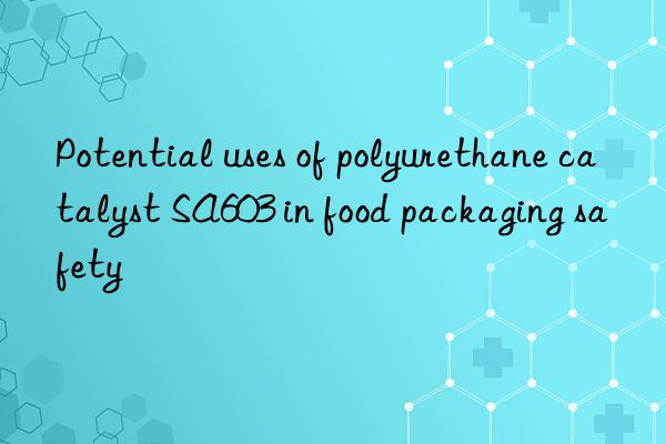 potential uses of polyurethane catalyst sa603 in food packaging safety