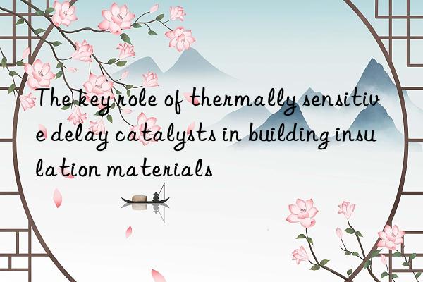 the key role of thermally sensitive delay catalysts in building insulation materials