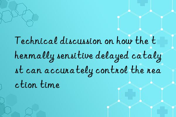 technical discussion on how the thermally sensitive delayed catalyst can accurately control the reaction time