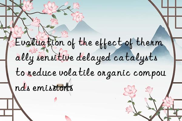 evaluation of the effect of thermally sensitive delayed catalysts to reduce volatile organic compounds emissions