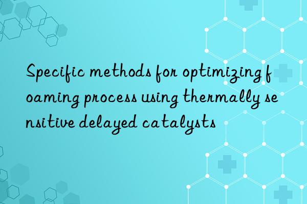 specific methods for optimizing foaming process using thermally sensitive delayed catalysts