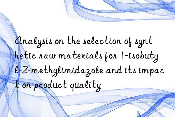 analysis on the selection of synthetic raw materials for 1-isobutyl-2-methylimidazole and its impact on product quality