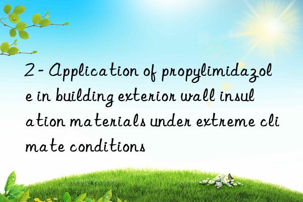 2 - application of propylimidazole in building exterior wall insulation materials under extreme climate conditions