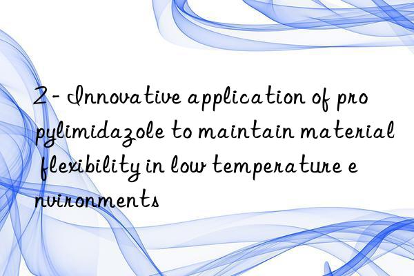 2 - innovative application of propylimidazole to maintain material flexibility in low temperature environments