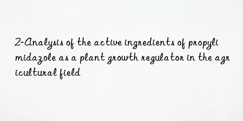 2-analysis of the active ingredients of propylimidazole as a plant growth regulator in the agricultural field