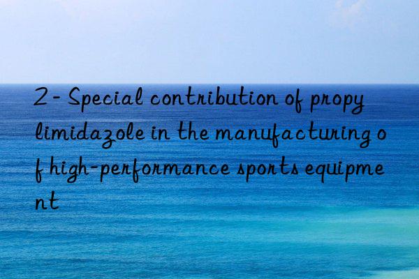 2 - special contribution of propylimidazole in the manufacturing of high-performance sports equipment