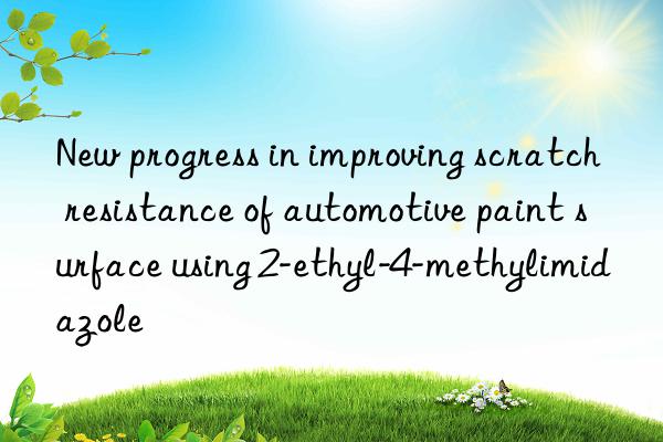 new progress in improving scratch resistance of automotive paint surface using 2-ethyl-4-methylimidazole