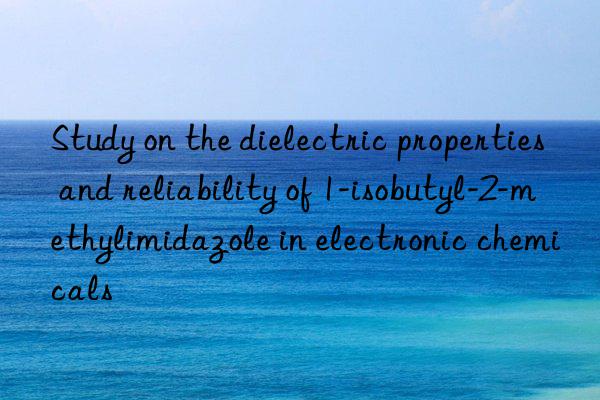 study on the dielectric properties and reliability of 1-isobutyl-2-methylimidazole in electronic chemicals