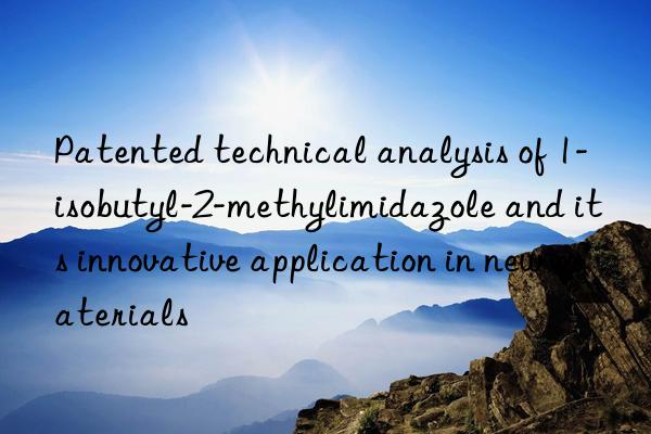 patented technical analysis of 1-isobutyl-2-methylimidazole and its innovative application in new materials