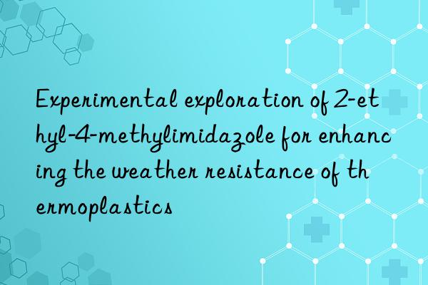 experimental exploration of 2-ethyl-4-methylimidazole for enhancing the weather resistance of thermoplastics