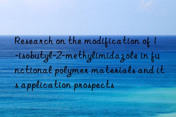 research on the modification of 1-isobutyl-2-methylimidazole in functional polymer materials and its application prospects