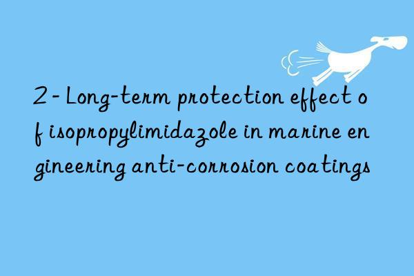 2 - long-term protection effect of isopropylimidazole in marine engineering anti-corrosion coatings