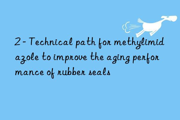 2 - technical path for methylimidazole to improve the aging performance of rubber seals