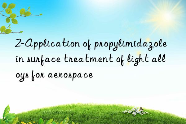 2-application of propylimidazole in surface treatment of light alloys for aerospace