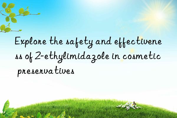 explore the safety and effectiveness of 2-ethylimidazole in cosmetic preservatives