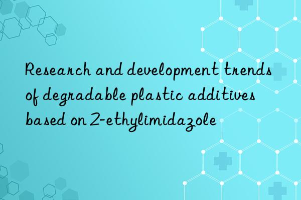 research and development trends of degradable plastic additives based on 2-ethylimidazole