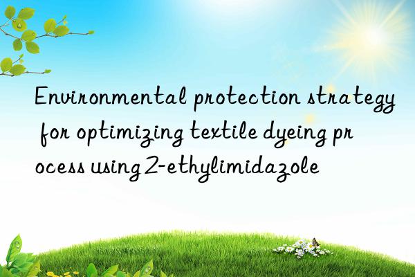 environmental protection strategy for optimizing textile dyeing process using 2-ethylimidazole