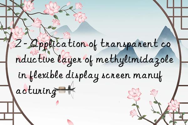 2 - application of transparent conductive layer of methylimidazole in flexible display screen manufacturing